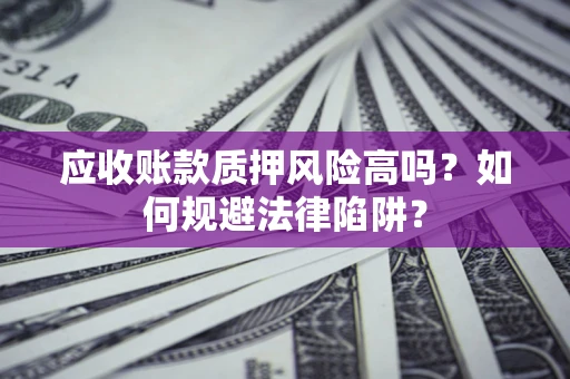 北京应收账款质押风险高吗？如何规避法律陷阱？