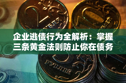 北京企业逃债行为全解析：掌握三条黄金法则防止你在债务乱局中“踩雷”