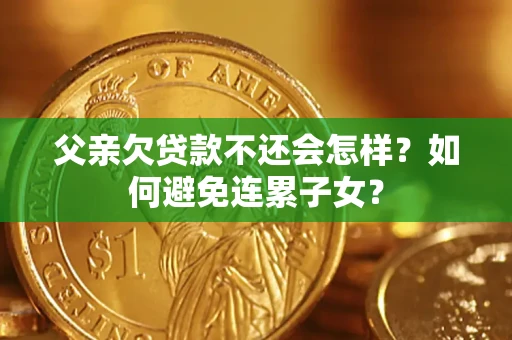 北京父亲欠贷款不还会怎样？如何避免连累子女？