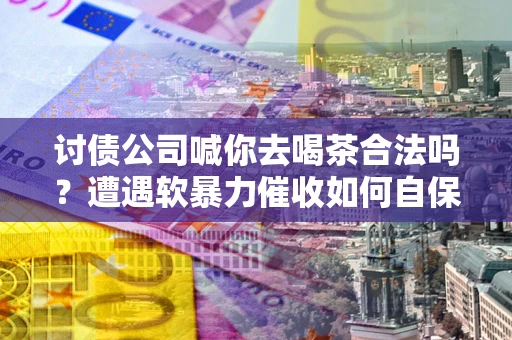 北京讨债公司喊你去喝茶合法吗？遭遇软暴力催收如何自保？