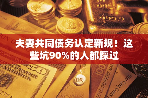 北京夫妻共同债务认定新规！这些坑90%的人都踩过