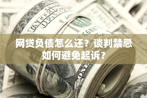 北京网贷负债怎么还？谈判禁忌如何避免起诉？