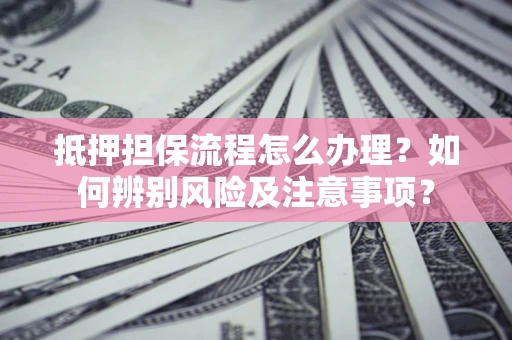 北京抵押担保流程怎么办理？如何辨别风险及注意事项？