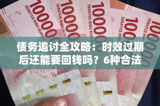 北京债务追讨全攻略：时效过期后还能要回钱吗？6种合法手段助你维权
