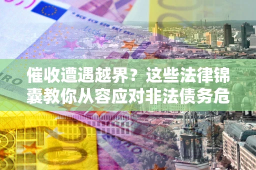 北京催收遭遇越界？这些法律锦囊教你从容应对非法债务危机