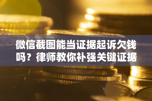 北京微信截图能当证据起诉欠钱吗？律师教你补强关键证据