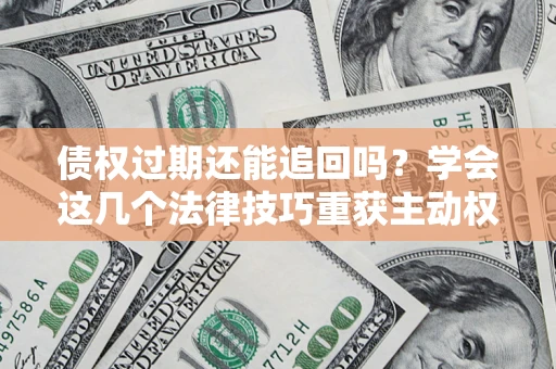 北京债权过期还能追回吗？学会这几个法律技巧重获主动权
