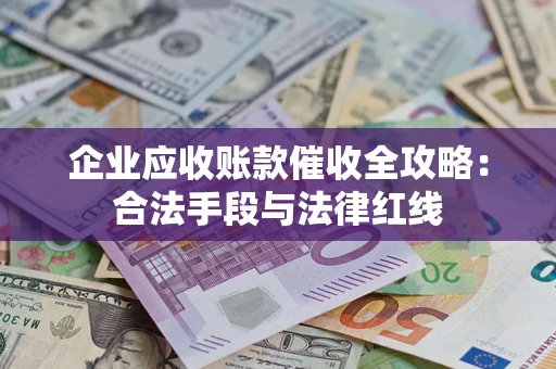 北京企业应收账款催收全攻略：合法手段与法律红线