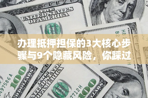 北京办理抵押担保的3大核心步骤与9个隐藏风险，你踩过哪个坑？