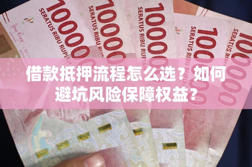 北京借款抵押流程怎么选？如何避坑风险保障权益？