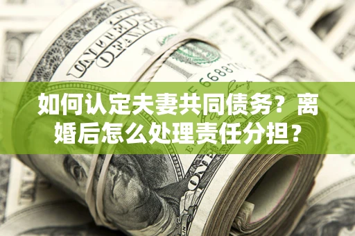 北京如何认定夫妻共同债务？离婚后怎么处理责任分担？