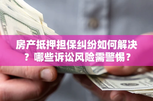 北京房产抵押担保纠纷如何解决？哪些诉讼风险需警惕？