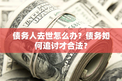 北京债务人去世怎么办？债务如何追讨才合法？
