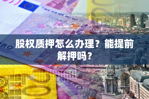 北京股权质押怎么办理？能提前解押吗？