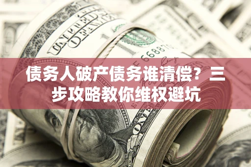 北京债务人破产债务谁清偿?三步攻略教你维权避坑 北京债务人破产债务谁清偿?三步攻略教你维权避坑