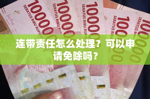 北京连带责任怎么处理？可以申请免除吗？