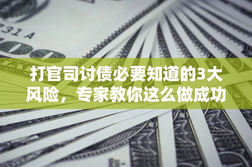 北京打官司讨债必要知道的3大风险，专家教你这么做成功率飙升