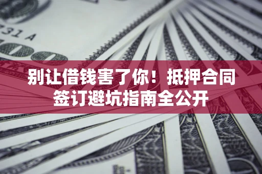 北京别让借钱害了你！抵押合同签订避坑指南全公开