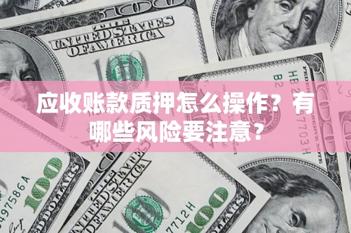 北京应收账款质押怎么操作？有哪些风险要注意？
